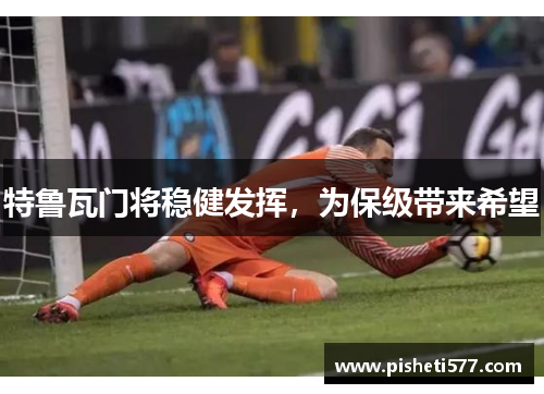 特鲁瓦门将稳健发挥，为保级带来希望