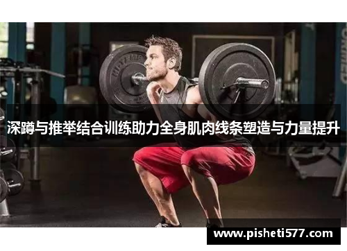 深蹲与推举结合训练助力全身肌肉线条塑造与力量提升