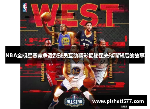 NBA全明星赛竞争激烈球员互动精彩揭秘星光璀璨背后的故事