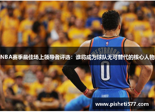 NBA赛季最佳场上领导者评选：谁将成为球队无可替代的核心人物