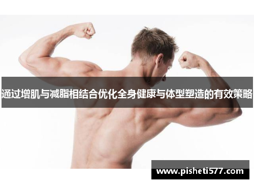 通过增肌与减脂相结合优化全身健康与体型塑造的有效策略